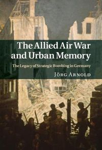 Cover image for The Allied Air War and Urban Memory: The Legacy of Strategic Bombing in Germany