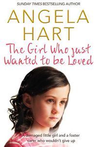 Cover image for The Girl Who Just Wanted To Be Loved: A Damaged Little Girl and a Foster Carer Who Wouldn't Give Up