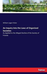 Cover image for An Inquiry Into the Laws of Organized Societies: As Applied to the Alleged Decline of the Society of Friends