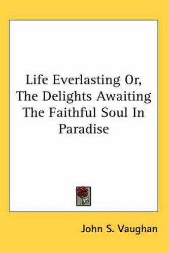 Cover image for Life Everlasting Or, the Delights Awaiting the Faithful Soul in Paradise