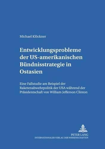 Entwicklungsprobleme Der Us-Amerikanischen Buendnisstrategie in Ostasien: Eine Fallstudie Am Beispiel Der Raketenabwehrpolitik Der USA Waehrend Der Praesidentschaft Von William Jefferson Clinton