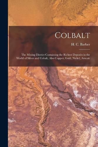 Cover image for Colbalt [microform]: the Mining District Containing the Richest Deposits in the World of Silver and Cobalt, Also Copper, Gold, Nickel, Arsenic