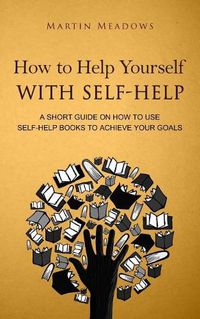 Cover image for How to Help Yourself With Self-Help: A Short Guide on How to Use Self-Help Books to Achieve Your Goals