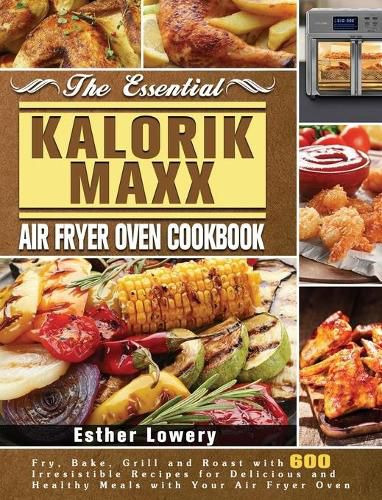 Cover image for The Essential Kalorik Maxx Air Fryer Oven Cookbook: Fry, Bake, Grill and Roast with 600 Irresistible Recipes for Delicious and Healthy Meals with Your Air Fryer Oven