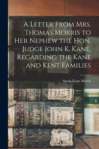 Cover image for A Letter From Mrs. Thomas Morris to her Nephew the Hon. Judge John K. Kane, Regarding the Kane and Kent Families