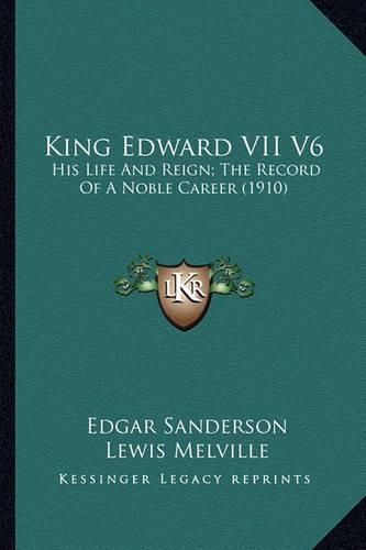 King Edward VII V6 King Edward VII V6: His Life and Reign; The Record of a Noble Career (1910) His Life and Reign; The Record of a Noble Career (1910)