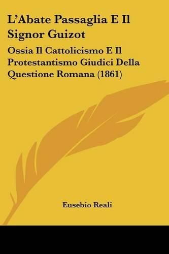 Cover image for L'Abate Passaglia E Il Signor Guizot: Ossia Il Cattolicismo E Il Protestantismo Giudici Della Questione Romana (1861)