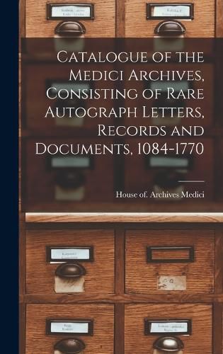 Cover image for Catalogue of the Medici Archives, Consisting of Rare Autograph Letters, Records and Documents, 1084-1770