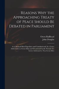 Cover image for Reasons Why the Approaching Treaty of Peace Should Be Debated in Parliament: as a Method Most Expedient and Constitutional. In a Letter Addressed to a Great Man and Occasioned by the Perusal of a Letter Addressed to Two Great Men