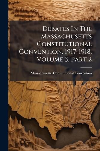 Cover image for Debates In The Massachusetts Constitutional Convention, 1917-1918, Volume 3, Part 2