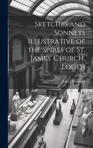 Cover image for Sketches and Sonnets Illustrative of the Spires of St. James' Church, Louth