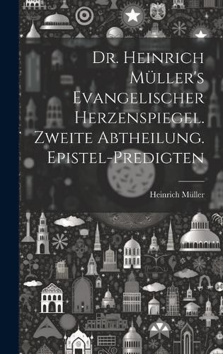 Cover image for Dr. Heinrich Mueller's evangelischer Herzenspiegel. Zweite Abtheilung. Epistel-Predigten