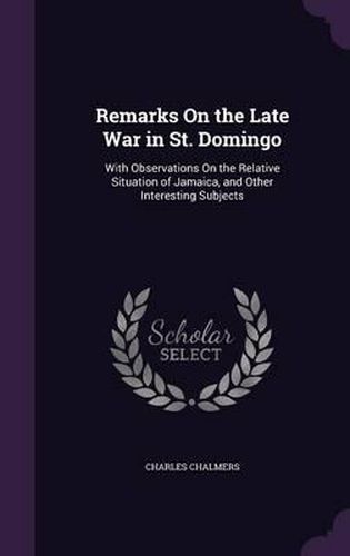 Remarks on the Late War in St. Domingo: With Observations on the Relative Situation of Jamaica, and Other Interesting Subjects