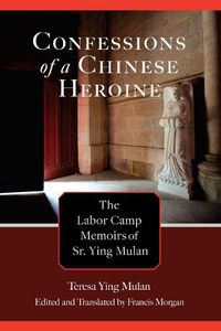 Cover image for Confessions of a Chinese Heroine: The Labor Camp Memoirs of Sr. Ying Mulan