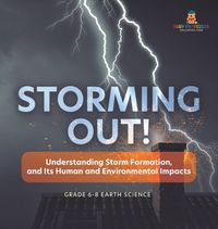 Cover image for Storming Out! Understanding Storm Formation, and Its Human and Environmental Impacts Grade 6-8 Earth Science