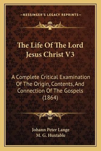 The Life of the Lord Jesus Christ V3: A Complete Critical Examination of the Origin, Contents, and Connection of the Gospels (1864)