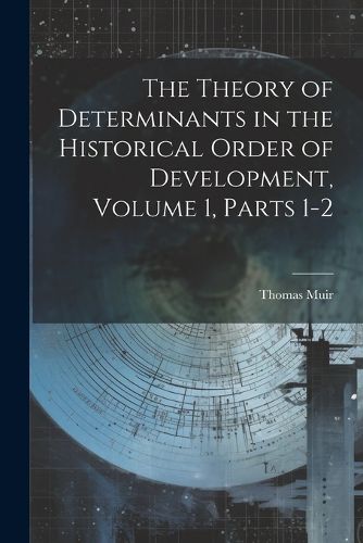 Cover image for The Theory of Determinants in the Historical Order of Development, Volume 1, parts 1-2