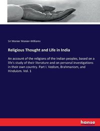 Cover image for Religious Thought and Life in India: An account of the religions of the Indian peoples, based on a life's study of their literature and on personal investigations in their own country. Part I. Vedism, Brahmanism, and Hinduism. Vol. 1