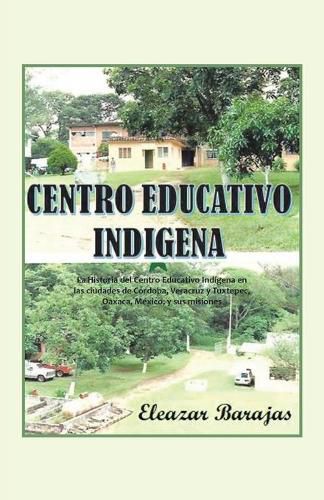 Cover image for Centro Educativo Indigena: La Historia Del Centro Educativo Indigena En Las Ciudades De Cordoba, Veracruz Y Tuxtepec, Oaxaca, Mexico, Y Sus Misiones