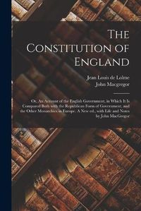 Cover image for The Constitution of England; or, An Account of the English Government, in Which It is Compared Both With the Republican Form of Government, and the Other Monarchies in Europe. A New Ed., With Life and Notes by John MacGregor