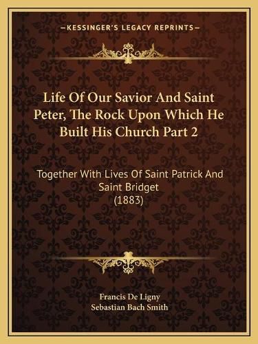 Life of Our Savior and Saint Peter, the Rock Upon Which He Built His Church Part 2: Together with Lives of Saint Patrick and Saint Bridget (1883)