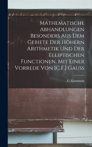 Cover image for Mathematische Abhandlungen besonders aus dem Gebiete der hoehern Arithmetik und der elliptischen Functionen. Mit einer Vorrede von [C.F.] Gauss