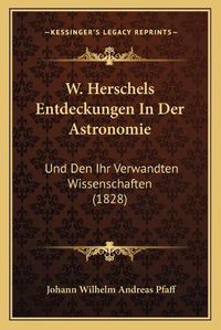 Cover image for W. Herschels Entdeckungen in Der Astronomie: Und Den Ihr Verwandten Wissenschaften (1828)