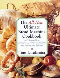 Cover image for The All New Ultimate Bread Machine Cookbook: 101 Brand New Irresistible Foolproof Recipes For Family And Friends