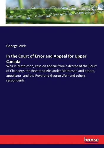 In the Court of Error and Appeal for Upper Canada: Weir v. Mathieson, case on appeal from a decree of the Court of Chancery, the Reverend Alexander Mathieson and others, appellants, and the Reverend George Weir and others, respondents