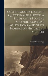 Cover image for Collingwood's Logic of Question and Answer, a Study of its Logical and Philosophical Implications, and of its Bearing on Historical Method