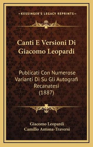 Canti E Versioni Di Giacomo Leopardi: Publicati Con Numerose Varianti Di Su Gli Autografi Recanatesi (1887)