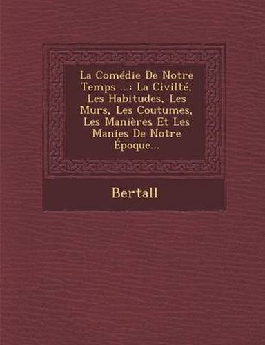 La Comedie de Notre Temps ...: La Civilte, Les Habitudes, Les Murs, Les Coutumes, Les Manieres Et Les Manies de Notre Epoque...