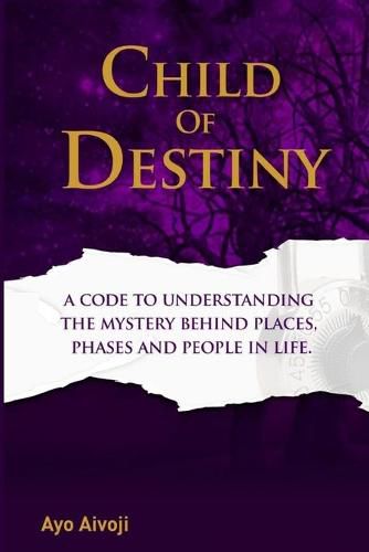 Cover image for Child of Destiny: A Code to understanding the mystery behind Places, Phases and people In life.