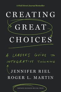 Cover image for Creating Great Choices: A Leader's Guide to Integrative Thinking