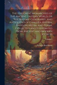 Cover image for The Five Great Monarchies of the Ancient Eastern World, or The History, Geography, and Antiquities of Chaldea, Assyria, Babylon, Media, and Persia, Collected and Illustrated From Ancient and Modern Sources; Volume 2