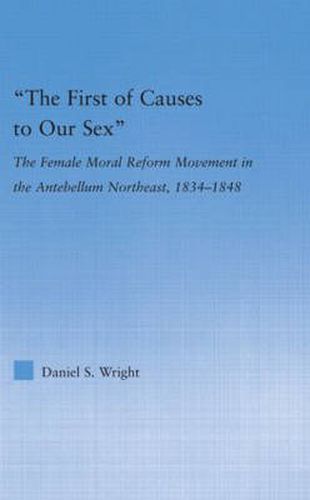 The First of Causes to Our Sex: The Female Moral Reform Movement in the Antebellum Northeast, 1834-1848