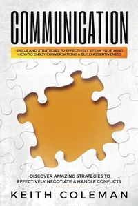 Cover image for Communication: Skills and Strategies to Effectively Speak Your Mind, How to Enjoy Conversations & Build Assertiveness, Discover Amazing Strategies to Effectively Negotiate & Handle Conflicts