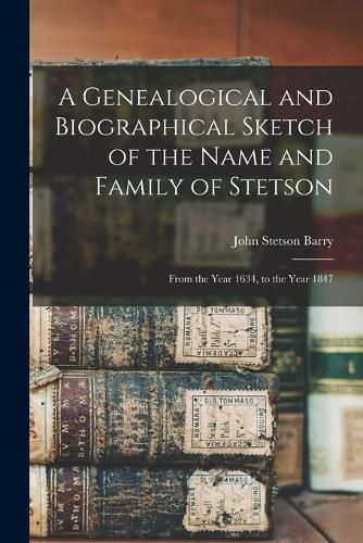 Cover image for A Genealogical and Biographical Sketch of the Name and Family of Stetson: From the Year 1634, to the Year 1847