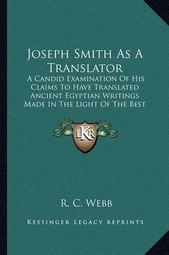 Joseph Smith as a Translator: A Candid Examination of His Claims to Have Translated Ancient Egyptian Writings Made in the Light of the Best Available Knowledge of the Present Day