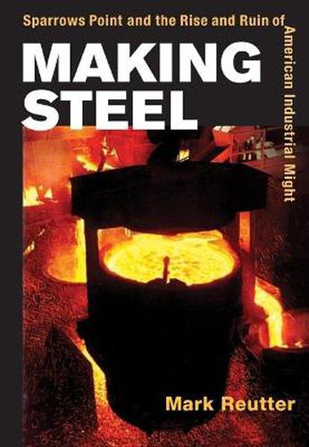 Cover image for Making Steel: Sparrows Point and the Rise and Ruin of American Industrial Might