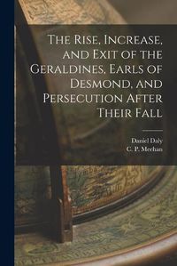 Cover image for The Rise, Increase, and Exit of the Geraldines, Earls of Desmond, and Persecution After Their Fall