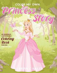 Cover image for Color My Own Princess Story: An Immersive, Customizable Coloring Book for Kids (That Rhymes!)