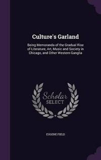 Cover image for Culture's Garland: Being Memoranda of the Gradual Rise of Literature, Art, Music and Society in Chicago, and Other Western Ganglia