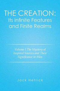 Cover image for The Creation: Its Infinite Features and Finite Realms Volume I: The Mystery of Inspired Sources and Their Significance to Man