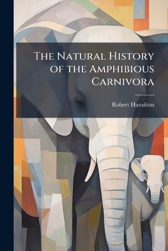 Cover image for The Natural History of the Amphibious Carnivora: Also of the Herbivorous Cetacea, with Memoir of Pron