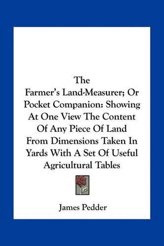 Cover image for The Farmer's Land-Measurer; Or Pocket Companion: Showing at One View the Content of Any Piece of Land from Dimensions Taken in Yards with a Set of Useful Agricultural Tables