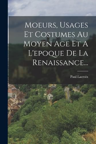 Cover image for Moeurs, Usages Et Costumes Au Moyen Age Et A L'epoque De La Renaissance...