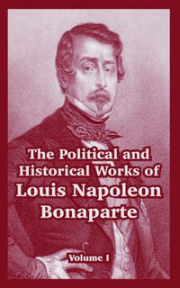 Cover image for The Political and Historical Works of Louis Napoleon Bonaparte: Volume I