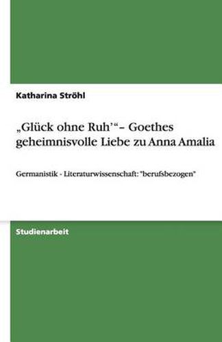 Cover image for Gluck ohne Ruh' - Goethes geheimnisvolle Liebe zu Anna Amalia: Germanistik - Literaturwissenschaft: berufsbezogen