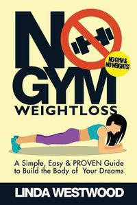 Cover image for No Gym Weight Loss: A Simple, Easy & PROVEN Guide to Build The Body of Your Dreams With NO GYM & NO WEIGHTS!